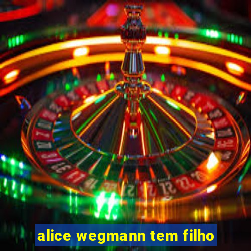 alice wegmann tem filho